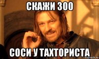 скажи 300 соси у тахториста
