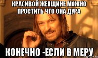 красивой женщине можно простить что она дура конечно -если в меру