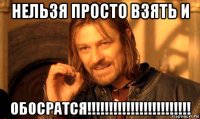 нельзя просто взять и обосратся!!!!!!!!!!!!!!!!!!!!!!!!