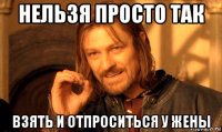 нельзя просто так взять и отпроситься у жены