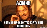 админ нельзя просто так взять и не обновить