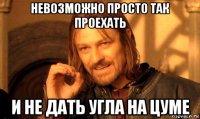 невозможно просто так проехать и не дать угла на цуме