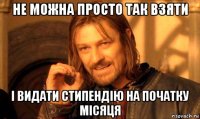 не можна просто так взяти і видати стипендію на початку місяця