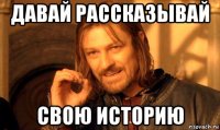 давай рассказывай свою историю