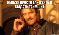 нельзя просто так взять и выдать таймшит 