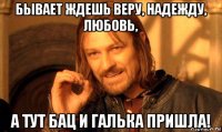 бывает ждешь веру, надежду, любовь, а тут бац и галька пришла!