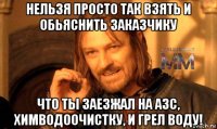 нельзя просто так взять и обьяснить заказчику что ты заезжал на азс, химводоочистку, и грел воду!