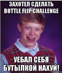 захотел сделать bottle flip challenge уебал себя бутылкой нахуй!