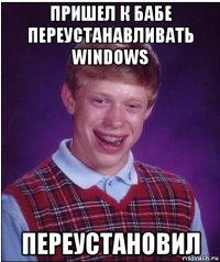 пришел к бабе переустанавливать windows переустановил