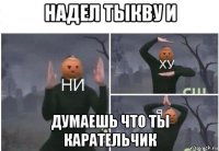 надел тыкву и думаешь что ты карательчик