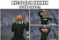 мусордын киимин таптынба? 