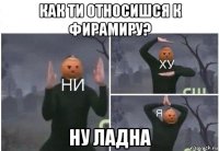 как ти относишся к фирамиру? ну ладна