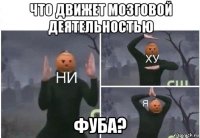 что движет мозговой деятельностью фуба?