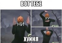 вот тебе хуйня