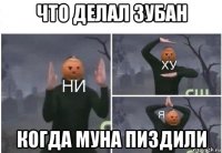 что делал зубан когда муна пиздили