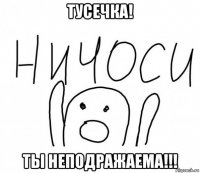 тусечка! ты неподражаема!!!