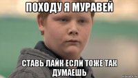 походу я муравей ставь лайк если тоже так думаешь