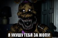  я укушу тебя за жопу!
