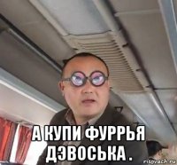  а купи фуррья дэвоська .