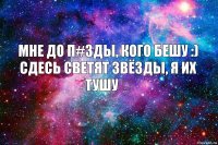 мне до п#зды, кого бешу :)
сдесь светят звёзды, я их тушу ツ