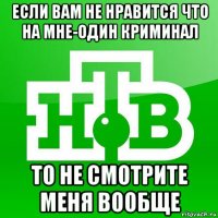 если вам не нравится что на мне-один криминал то не смотрите меня вообще