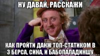 ну давай, расскажи как пройти данж топ-статиком в 3 берса, сина, и бабопаладиншу