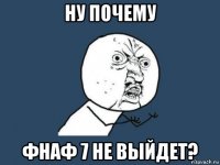 ну почему фнаф 7 не выйдет?