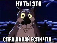 ну ты это спрашивай если что...