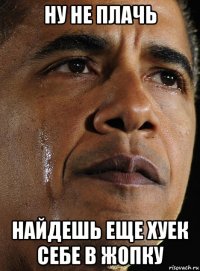 ну не плачь найдешь еще хуек себе в жопку