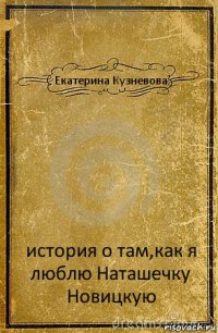 Екатерина Кузневова история о там,как я люблю Наташечку Новицкую