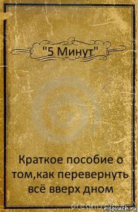 "5 Минут" Краткое пособие о том,как перевернуть всё вверх дном