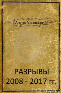 Антон Уральский РАЗРЫВЫ 2008 - 2017 гг.