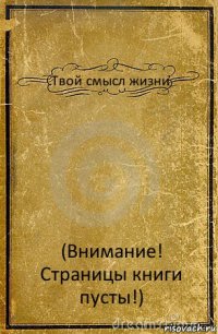 Твой смысл жизни (Внимание! Страницы книги пусты!)