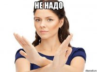 не надо 