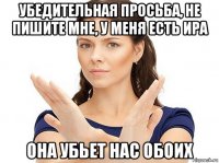 убедительная просьба, не пишите мне, у меня есть ира она убьет нас обоих