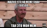 жалко,что на меме знак +100500... так это мой мем