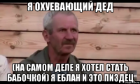 я охуевающий дед (на самом деле я хотел стать бабочкой) я еблан и это пиздец