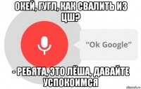 окей, гугл, как свалить из цш? - ребята, это лёша, давайте успокоимся