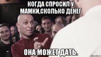 когда спросил у мамки,сколько денег она может дать.
