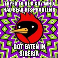 tryed to be a guy who had bear his problems got eaten in siberia