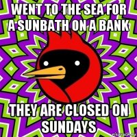 went to the sea for a sunbath on a bank they are closed on sundays