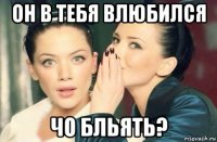 он в тебя влюбился чо бльять?