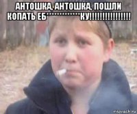 антошка, антошка, пошли копать еб*************ку!!!!!!!!!!!!!!!! 