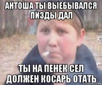 антоша ты выебывался пизды дал ты на пенек сел должен косарь отать