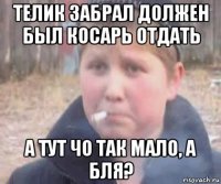 телик забрал должен был косарь отдать а тут чо так мало, а бля?