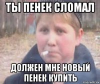 ты пенек сломал должен мне новый пенек купить