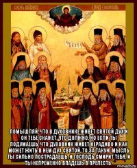  помышляй, что в духовнике живет святой дух и он тебе скажет, что должно. но если ты подумаешь, что духовник живет нерадиво и как может жить в нем дух святой, то за такую мысль ты сильно пострадаешь, и господь смирит тебя, и ты непременно впадешь в прелесть.