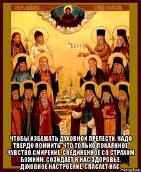  чтобы избежать духовной прелести, надо твердо помнить, что только покаянное чувство,смирение, соединенное со страхом божиим, созидает в нас здоровье, духовное настроение, спасает нас.