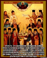 прелесть- это заблуждение, прельщение,обман. прелесть человека начинается уверением себя о деле духовной жизни, т.е. сознанием, что все делаемое в его духовной жизни, хорошо и угодно богу, и человек уже думает, что он несть якоже прочии, что он святее других и достоин от бога награды.