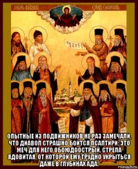  опытные из подвижников не раз замечали, что диавол страшно боится псалтири: это меч для него обоюдоострый, стрела ядовитая, от которой ему трудно укрыться даже в глубинах ада.